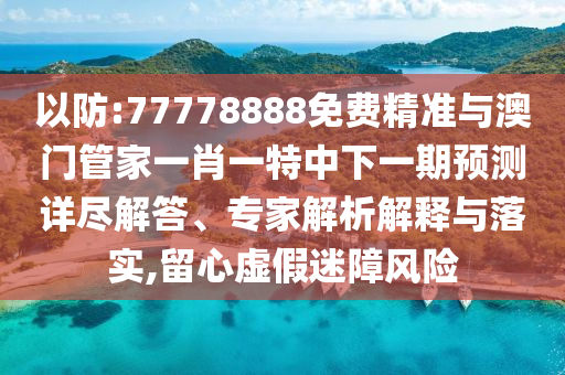 以防:77778888免費精準(zhǔn)與澳門管家一肖一特中下一期預(yù)測詳盡解答、專家解析解釋與落實,留心虛假迷障風(fēng)險