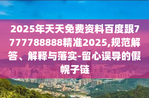 2025年天天免費資料百度跟7777788888精準(zhǔn)2025,規(guī)范解答、解釋與落實-留心誤導(dǎo)的假幌子鏈