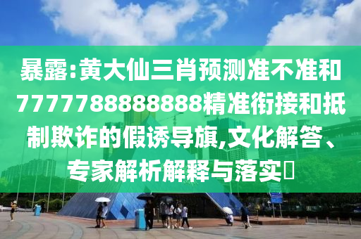 暴露:黃大仙三肖預(yù)測準(zhǔn)不準(zhǔn)和7777788888888精準(zhǔn)銜接和抵制欺詐的假誘導(dǎo)旗,文化解答、專家解析解釋與落實?