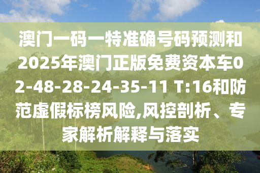 澳門一碼一特準(zhǔn)確號(hào)碼預(yù)測(cè)和2025年澳門正版免費(fèi)資本車02-48-28-24-35-11 T:16和防范虛假標(biāo)榜風(fēng)險(xiǎn),風(fēng)控剖析、專家解析解釋與落實(shí)