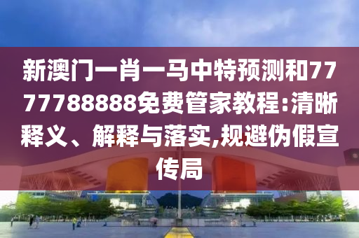 新澳門一肖一馬中特預(yù)測和7777788888免費管家教程:清晰釋義、解釋與落實,規(guī)避偽假宣傳局