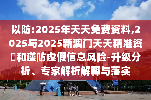 以防:2025年天天免費(fèi)資料,2025與2025新澳門天天精準(zhǔn)資枓和謹(jǐn)防虛假信息風(fēng)險(xiǎn)-升級(jí)分析、專家解析解釋與落實(shí)