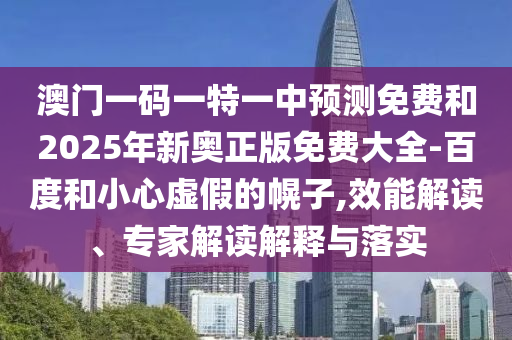 澳門一碼一特一中預(yù)測免費(fèi)和2025年新奧正版免費(fèi)大全-百度和小心虛假的幌子,效能解讀、專家解讀解釋與落實(shí)