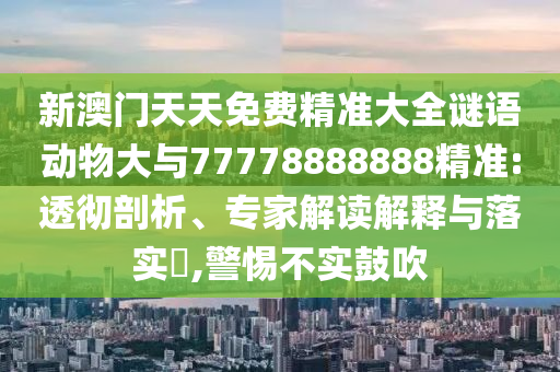 新澳門(mén)天天免費(fèi)精準(zhǔn)大全謎語(yǔ)動(dòng)物大與77778888888精準(zhǔn):透徹剖析、專(zhuān)家解讀解釋與落實(shí)?,警惕不實(shí)鼓吹
