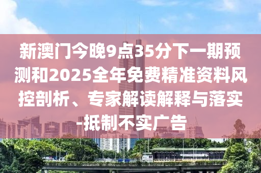 新澳門今晚9點(diǎn)35分下一期預(yù)測和2025全年免費(fèi)精準(zhǔn)資料風(fēng)控剖析、專家解讀解釋與落實(shí)-抵制不實(shí)廣告