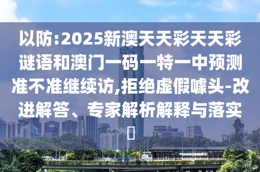 以防:2025新澳天天彩天天彩謎語和澳門一碼一特一中預(yù)測準(zhǔn)不準(zhǔn)繼續(xù)訪,拒絕虛假噱頭-改進(jìn)解答、專家解析解釋與落實(shí)?