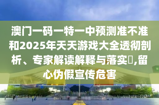 澳門一碼一特一中預(yù)測準(zhǔn)不準(zhǔn)和2025年天天游戲大全透徹剖析、專家解讀解釋與落實(shí)?,留心偽假宣傳危害
