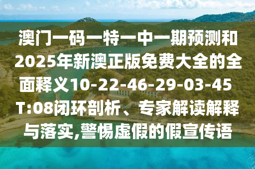 澳門一碼一特一中一期預測和2025年新澳正版免費大全的全面釋義10-22-46-29-03-45 T:08閉環(huán)剖析、專家解讀解釋與落實,警惕虛假的假宣傳語