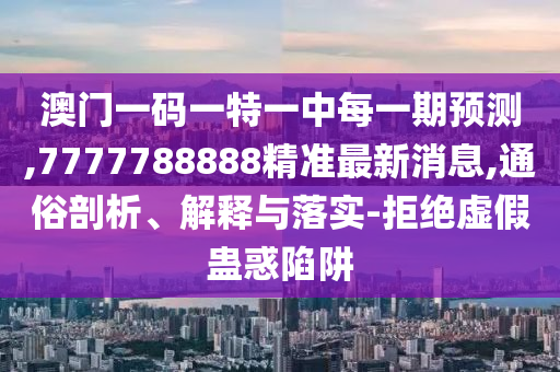 澳門一碼一特一中每一期預(yù)測,7777788888精準(zhǔn)最新消息,通俗剖析、解釋與落實(shí)-拒絕虛假蠱惑陷阱