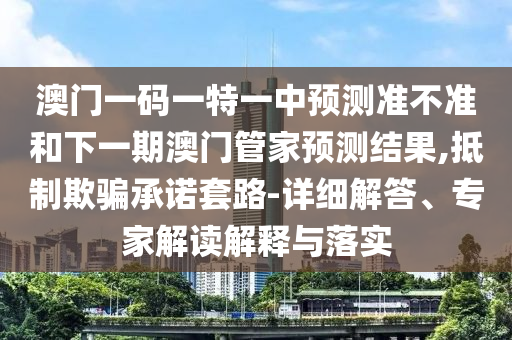 澳門一碼一特一中預(yù)測準(zhǔn)不準(zhǔn)和下一期澳門管家預(yù)測結(jié)果,抵制欺騙承諾套路-詳細(xì)解答、專家解讀解釋與落實(shí)