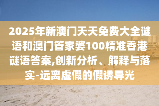 2025年新澳門天天免費(fèi)大全謎語(yǔ)和澳門管家婆100精準(zhǔn)香港謎語(yǔ)答案,創(chuàng)新分析、解釋與落實(shí)-遠(yuǎn)離虛假的假誘導(dǎo)光