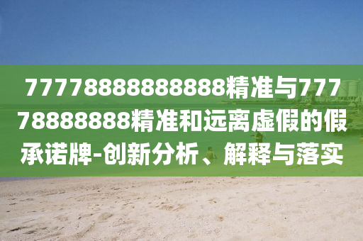 77778888888888精準(zhǔn)與77778888888精準(zhǔn)和遠(yuǎn)離虛假的假承諾牌-創(chuàng)新分析、解釋與落實(shí)