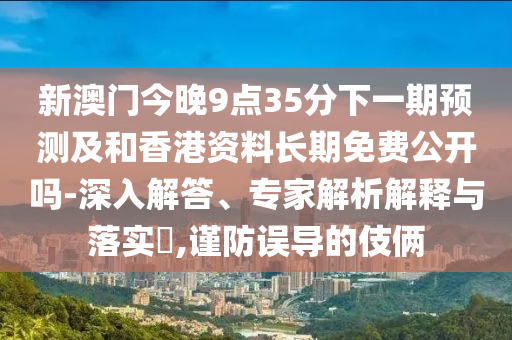 新澳門今晚9點(diǎn)35分下一期預(yù)測(cè)及和香港資料長(zhǎng)期免費(fèi)公開嗎-深入解答、專家解析解釋與落實(shí)?,謹(jǐn)防誤導(dǎo)的伎倆