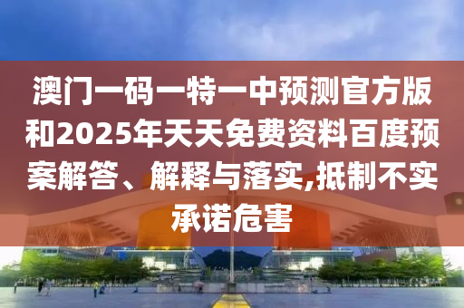澳門一碼一特一中預(yù)測(cè)官方版和2025年天天免費(fèi)資料百度預(yù)案解答、解釋與落實(shí),抵制不實(shí)承諾危害