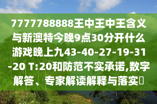 7777788888王中王中王含義與新澳特今晚9點(diǎn)30分開什么游戲晚上九43-40-27-19-31-20 T:20和防范不實(shí)承諾,數(shù)字解答、專家解讀解釋與落實(shí)?