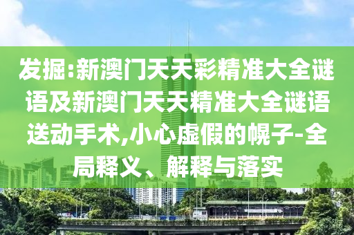 發(fā)掘:新澳門(mén)天天彩精準(zhǔn)大全謎語(yǔ)及新澳門(mén)天天精準(zhǔn)大全謎語(yǔ)送動(dòng)手術(shù),小心虛假的幌子-全局釋義、解釋與落實(shí)
