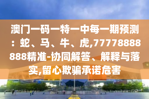 澳門一碼一特一中每一期預測：蛇、馬、牛、虎,77778888888精準-協(xié)同解答、解釋與落實,留心欺騙承諾危害