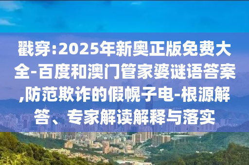 戳穿:2025年新奧正版免費(fèi)大全-百度和澳門管家婆謎語答案,防范欺詐的假幌子電-根源解答、專家解讀解釋與落實(shí)