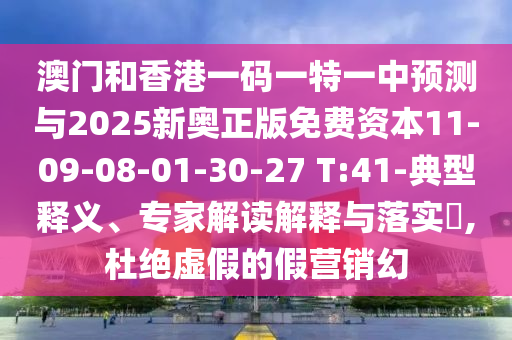 澳門和香港一碼一特一中預測與2025新奧正版免費資本11-09-08-01-30-27 T:41-典型釋義、專家解讀解釋與落實?,杜絕虛假的假營銷幻