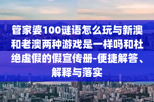 管家婆100謎語怎么玩與新澳和老澳兩種游戲是一樣嗎和杜絕虛假的假宣傳冊-便捷解答、解釋與落實
