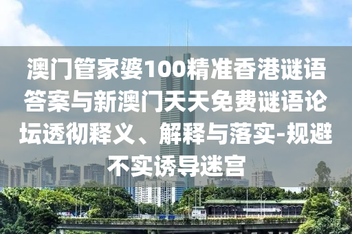 澳門管家婆100精準(zhǔn)香港謎語答案與新澳門天天免費(fèi)謎語論壇透徹釋義、解釋與落實(shí)-規(guī)避不實(shí)誘導(dǎo)迷宮