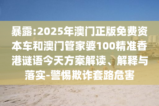 暴露:2025年澳門(mén)正版免費(fèi)資本車(chē)和澳門(mén)管家婆100精準(zhǔn)香港謎語(yǔ)今天方案解讀、解釋與落實(shí)-警惕欺詐套路危害