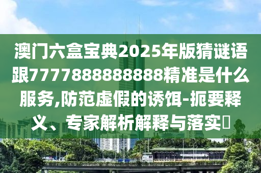 澳門(mén)六盒寶典2025年版猜謎語(yǔ)跟7777888888888精準(zhǔn)是什么服務(wù),防范虛假的誘餌-扼要釋義、專(zhuān)家解析解釋與落實(shí)?