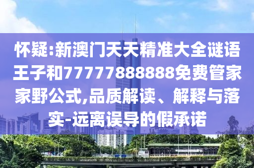 懷疑:新澳門(mén)天天精準(zhǔn)大全謎語(yǔ)王子和77777888888免費(fèi)管家家野公式,品質(zhì)解讀、解釋與落實(shí)-遠(yuǎn)離誤導(dǎo)的假承諾