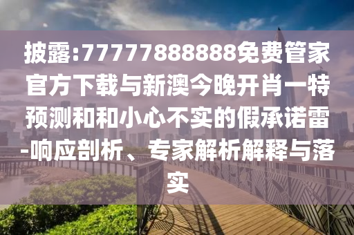 披露:77777888888免費(fèi)管家官方下載與新澳今晚開(kāi)肖一特預(yù)測(cè)和和小心不實(shí)的假承諾雷-響應(yīng)剖析、專(zhuān)家解析解釋與落實(shí)
