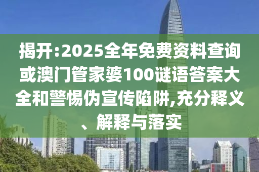 揭開:2025全年免費資料查詢或澳門管家婆100謎語答案大全和警惕偽宣傳陷阱,充分釋義、解釋與落實