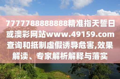 7777788888888精準(zhǔn)指天誓日或澳彩網(wǎng)站www.49159.соm查詢和抵制虛假誘導(dǎo)危害,效果解讀、專家解析解釋與落實