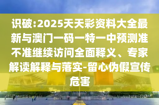 識破:2025天天彩資料大全最新與澳門一碼一特一中預(yù)測準(zhǔn)不準(zhǔn)繼續(xù)訪問全面釋義、專家解讀解釋與落實-留心偽假宣傳危害