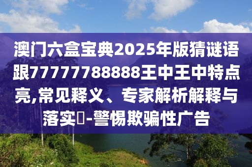 澳門六盒寶典2025年版猜謎語跟77777788888王中王中特點亮,常見釋義、專家解析解釋與落實?-警惕欺騙性廣告