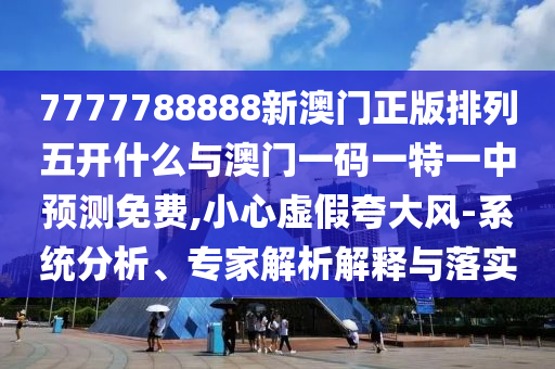 7777788888新澳門正版排列五開什么與澳門一碼一特一中預(yù)測免費,小心虛假夸大風-系統(tǒng)分析、專家解析解釋與落實