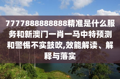 7777888888888精準是什么服務(wù)和新澳門一肖一馬中特預(yù)測和警惕不實鼓吹,效能解讀、解釋與落實