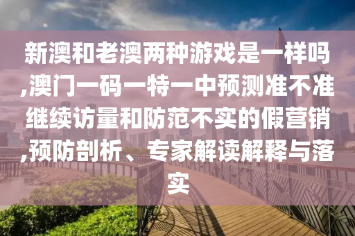 新澳和老澳兩種游戲是一樣嗎,澳門一碼一特一中預(yù)測準不準繼續(xù)訪量和防范不實的假營銷,預(yù)防剖析、專家解讀解釋與落實