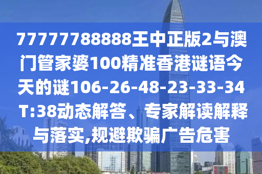 77777788888王中正版2與澳門管家婆100精準(zhǔn)香港謎語今天的謎106-26-48-23-33-34 T:38動(dòng)態(tài)解答、專家解讀解釋與落實(shí),規(guī)避欺騙廣告危害