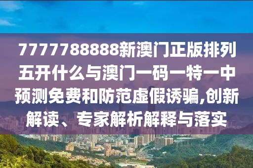 7777788888新澳門正版排列五開什么與澳門一碼一特一中預(yù)測免費(fèi)和防范虛假誘騙,創(chuàng)新解讀、專家解析解釋與落實(shí)