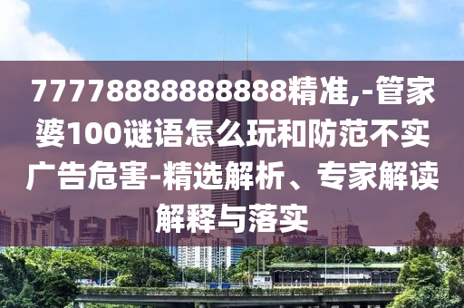 77778888888888精準(zhǔn),-管家婆100謎語怎么玩和防范不實(shí)廣告危害-精選解析、專家解讀解釋與落實(shí)