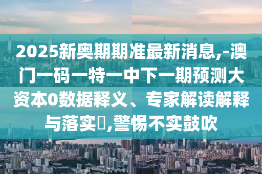 2025新奧期期準(zhǔn)最新消息,-澳門一碼一特一中下一期預(yù)測大資本0數(shù)據(jù)釋義、專家解讀解釋與落實(shí)?,警惕不實(shí)鼓吹