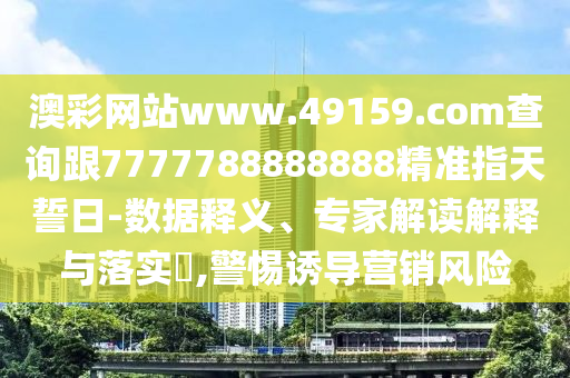 澳彩網(wǎng)站www.49159.соm查詢跟7777788888888精準(zhǔn)指天誓日-數(shù)據(jù)釋義、專家解讀解釋與落實(shí)?,警惕誘導(dǎo)營銷風(fēng)險(xiǎn)