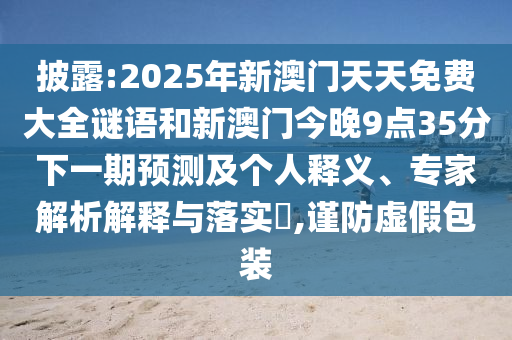 披露:2025年新澳門天天免費(fèi)大全謎語(yǔ)和新澳門今晚9點(diǎn)35分下一期預(yù)測(cè)及個(gè)人釋義、專家解析解釋與落實(shí)?,謹(jǐn)防虛假包裝