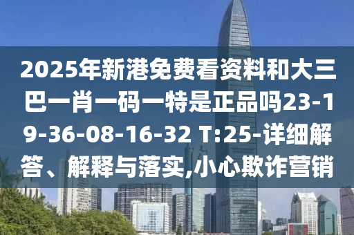 2025年新港免費(fèi)看資料和大三巴一肖一碼一特是正品嗎23-19-36-08-16-32 T:25-詳細(xì)解答、解釋與落實(shí),小心欺詐營銷