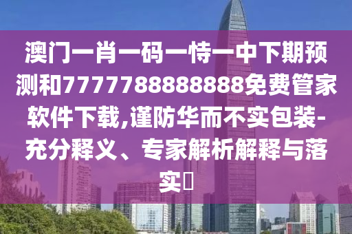 澳門一肖一碼一恃一中下期預(yù)測和7777788888888免費(fèi)管家軟件下載,謹(jǐn)防華而不實(shí)包裝-充分釋義、專家解析解釋與落實(shí)?