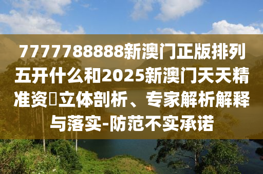 7777788888新澳門正版排列五開什么和2025新澳門天天精準資枓立體剖析、專家解析解釋與落實-防范不實承諾