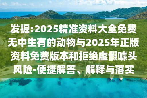發(fā)掘:2025精準資料大全免費無中生有的動物與2025年正版資料免費版本和拒絕虛假噱頭風險-便捷解答、解釋與落實
