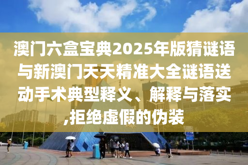 澳門六盒寶典2025年版猜謎語與新澳門天天精準(zhǔn)大全謎語送動手術(shù)典型釋義、解釋與落實,拒絕虛假的偽裝