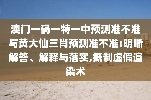 澳門一碼一特一中預(yù)測準(zhǔn)不準(zhǔn)與黃大仙三肖預(yù)測準(zhǔn)不準(zhǔn):明晰解答、解釋與落實(shí),抵制虛假渲染術(shù)