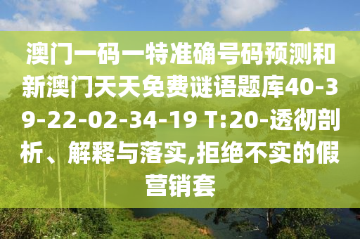澳門一碼一特準(zhǔn)確號碼預(yù)測和新澳門天天免費(fèi)謎語題庫40-39-22-02-34-19 T:20-透徹剖析、解釋與落實(shí),拒絕不實(shí)的假營銷套