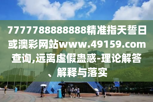 7777788888888精準(zhǔn)指天誓日或澳彩網(wǎng)站www.49159.соm查詢,遠(yuǎn)離虛假蠱惑-理論解答、解釋與落實